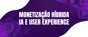 Monetização Híbrida: O Equilíbrio entre IA e Experiência do Usuário (UX)