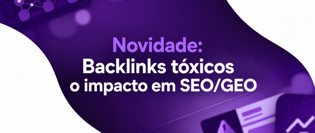 Backlinks tóxicos, SEO e GEO: por que a discussão agora é sobre reputação, não apenas ranking