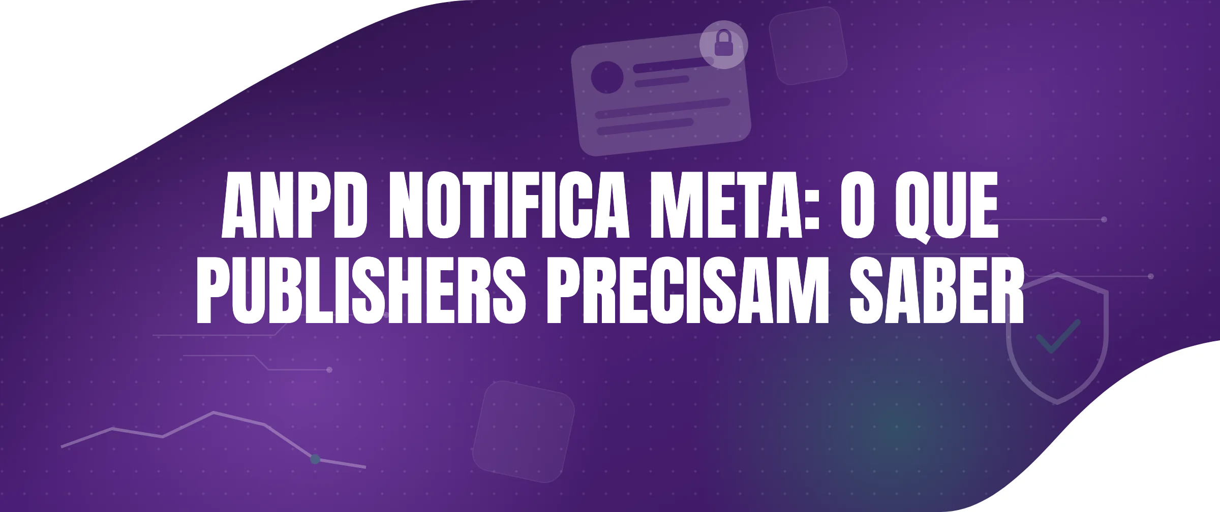 ANPD notifica Meta por suspensão de contas e remoção de conteúdos: O que publishers precisam saber